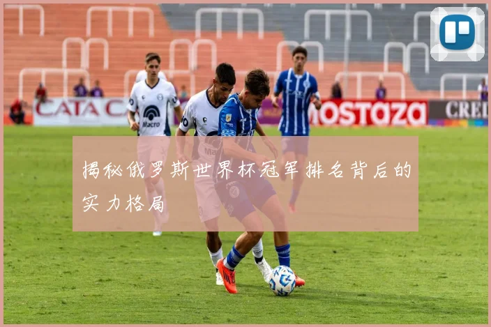 揭秘俄罗斯世界杯冠军排名背后的实力格局