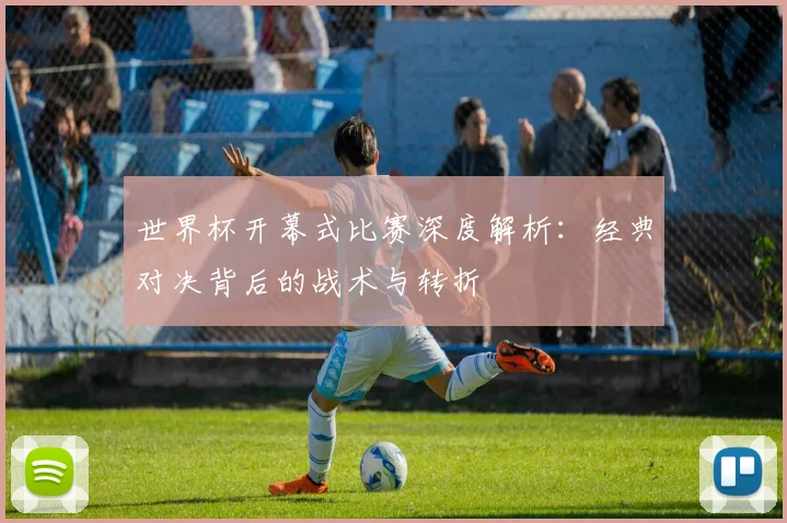 世界杯开幕式比赛深度解析:经典对决背后的战术与转折
