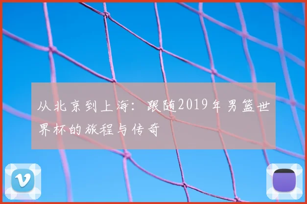 从北京到上海:跟随2019年男篮世界杯的旅程与传奇