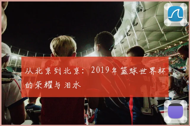从北京到北京:2019年篮球世界杯的荣耀与泪水
