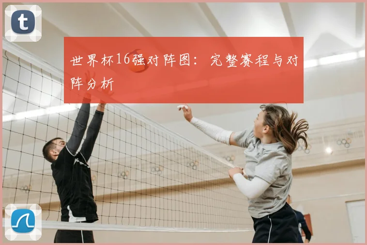 世界杯16强对阵图:完整赛程与对阵分析