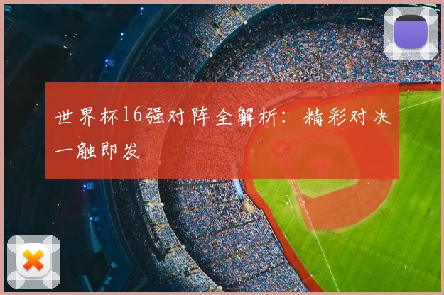 世界杯16强对阵全解析：精彩对决一触即发