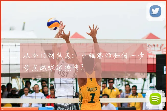 从冷门到焦点：小组赛程如何一步步点燃球迷热情？