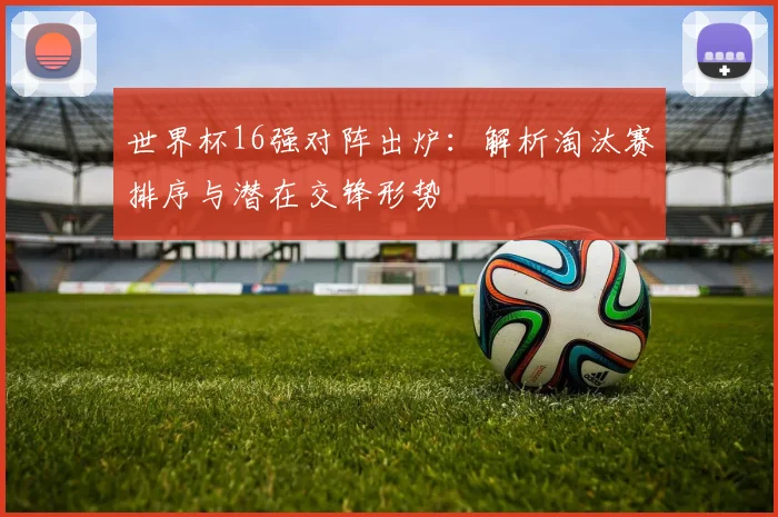 世界杯16强对阵出炉：解析淘汰赛排序与潜在交锋形势