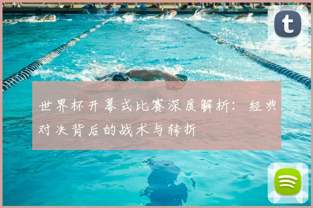 世界杯开幕式比赛深度解析:经典对决背后的战术与转折