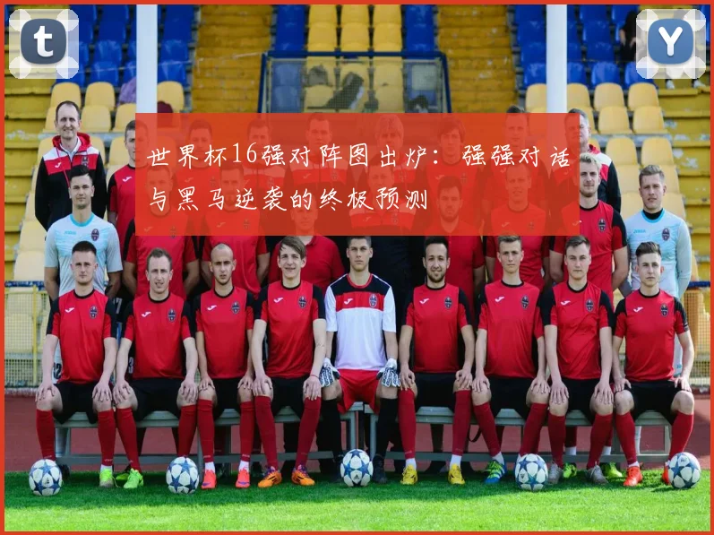 世界杯16强对阵图出炉：强强对话与黑马逆袭的终极预测