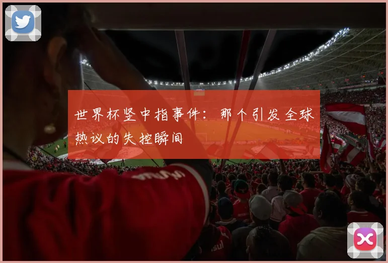 世界杯竖中指事件:那个引发全球热议的失控瞬间