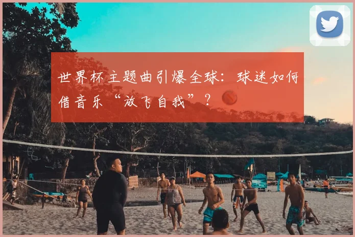 世界杯主题曲引爆全球:球迷如何借音乐“放飞自我”?