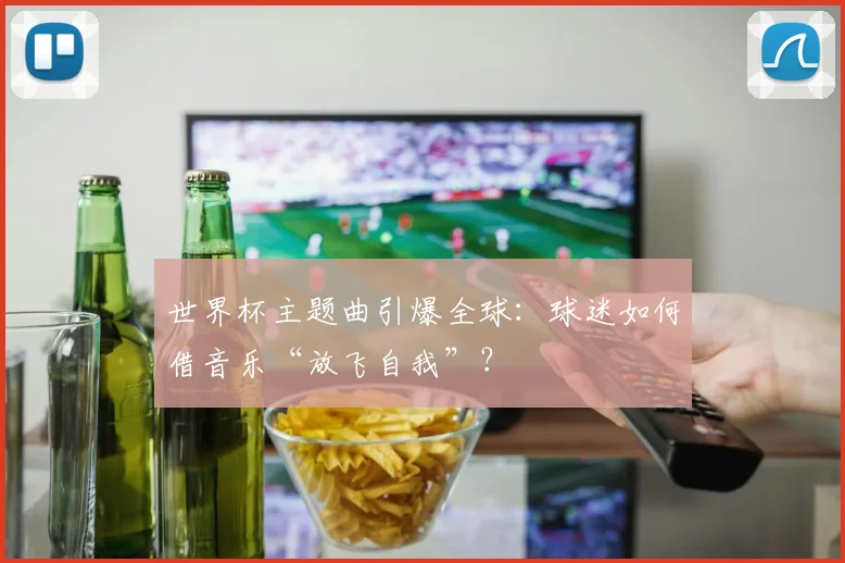 世界杯主题曲引爆全球：球迷如何借音乐“放飞自我”？