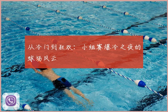 从冷门到狂欢:小组赛爆冷之夜的球场风云