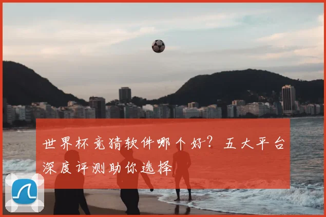 世界杯竞猜软件哪个好？五大平台深度评测助你选择