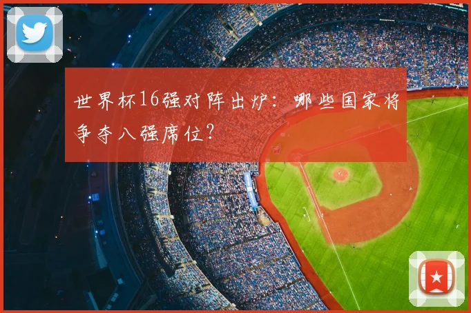 世界杯16强对阵出炉：哪些国家将争夺八强席位？