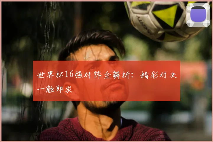 世界杯16强对阵全解析:精彩对决一触即发