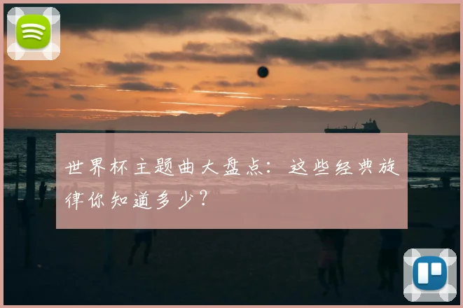 世界杯主题曲大盘点：这些经典旋律你知道多少？
