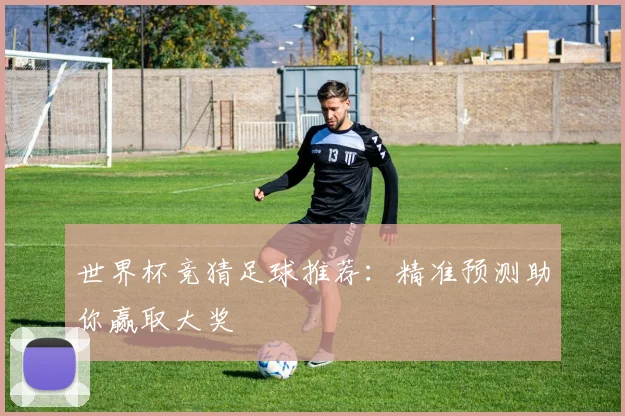 世界杯竞猜足球推荐：精准预测助你赢取大奖