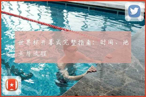 世界杯开幕式完整指南:时间、地点与流程