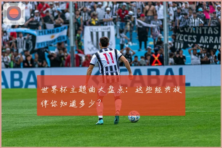 世界杯主题曲大盘点:这些经典旋律你知道多少?