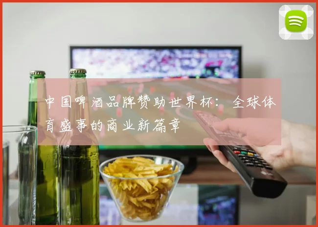 中国啤酒品牌赞助世界杯：全球体育盛事的商业新篇章