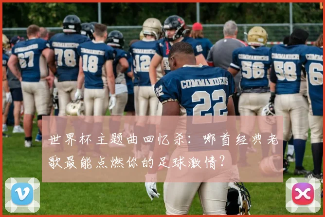 世界杯主题曲回忆杀：哪首经典老歌最能点燃你的足球激情？