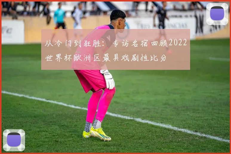 从冷门到狂胜：专访名宿回顾2022世界杯欧洲区最具戏剧性比分