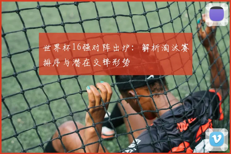 世界杯16强对阵出炉:解析淘汰赛排序与潜在交锋形势