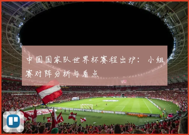 中国国家队世界杯赛程出炉：小组赛对阵分析与看点