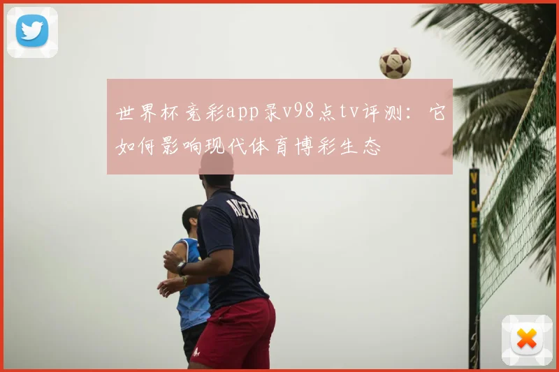 世界杯竞彩app录v98点tv评测：它如何影响现代体育博彩生态