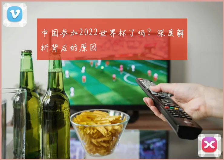 中国参加2022世界杯了吗？深度解析背后的原因