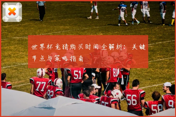 世界杯竞猜购买时间全解析：关键节点与策略指南