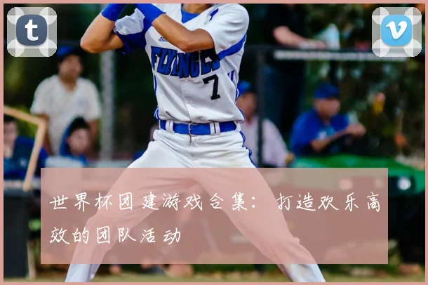 世界杯团建游戏合集:打造欢乐高效的团队活动