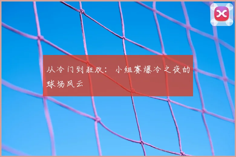 从冷门到狂欢：小组赛爆冷之夜的球场风云