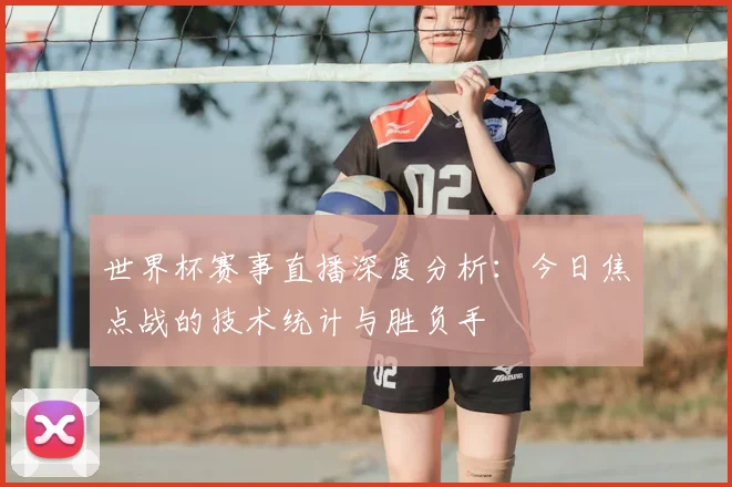 世界杯赛事直播深度分析:今日焦点战的技术统计与胜负手