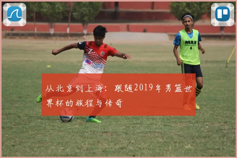 从北京到上海:跟随2019年男篮世界杯的旅程与传奇