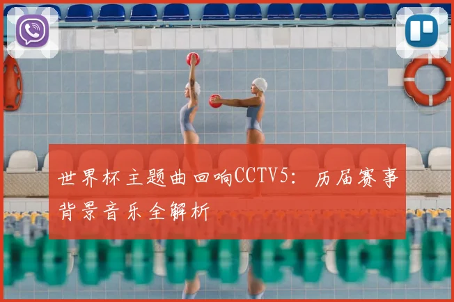 世界杯主题曲回响CCTV5：历届赛事背景音乐全解析