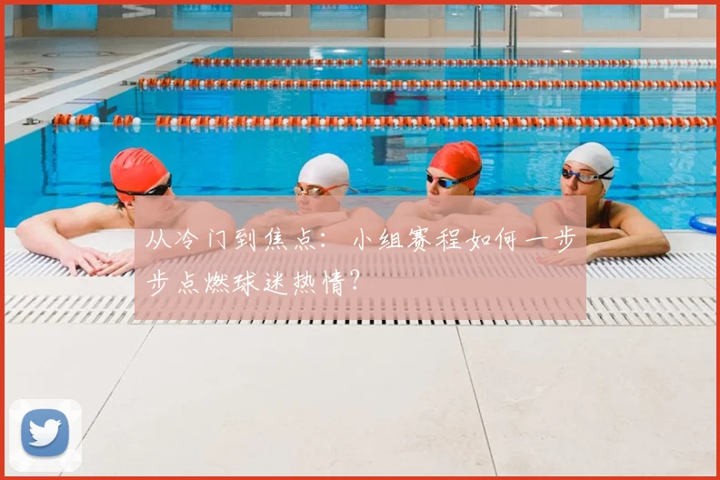 从冷门到焦点:小组赛程如何一步步点燃球迷热情?