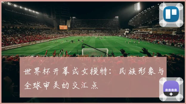 世界杯开幕式女模特:民族形象与全球审美的交汇点